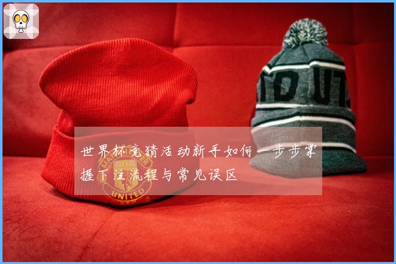 世界杯竞猜活动新手如何一步步掌握下注流程与常见误区