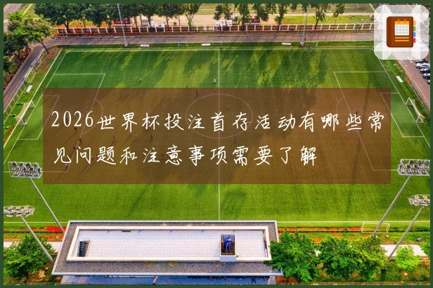 2026世界杯投注首存活动有哪些常见问题和注意事项需要了解