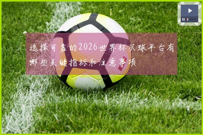 选择可靠的2026世界杯买球平台有哪些关键指标和注意事项