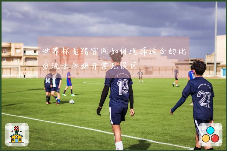 世界杯竞猜官网如何选择适合的比分玩法和避开常见误区