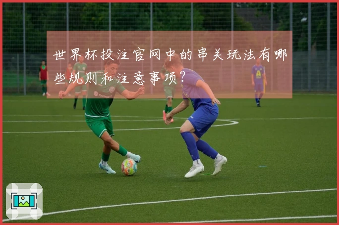 世界杯投注官网中的串关玩法有哪些规则和注意事项？