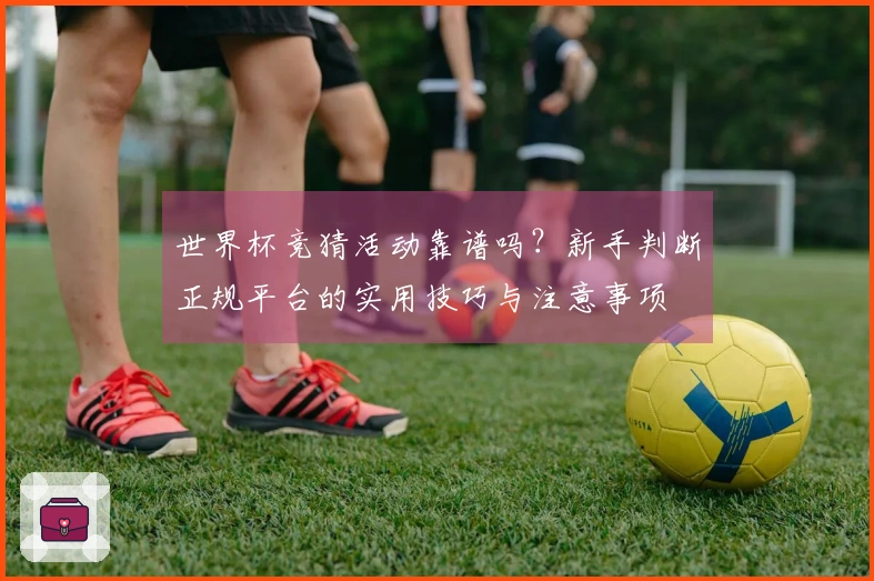 世界杯竞猜活动靠谱吗？新手判断正规平台的实用技巧与注意事项