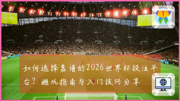 如何选择靠谱的2026世界杯投注平台？避坑指南与入门技巧分享