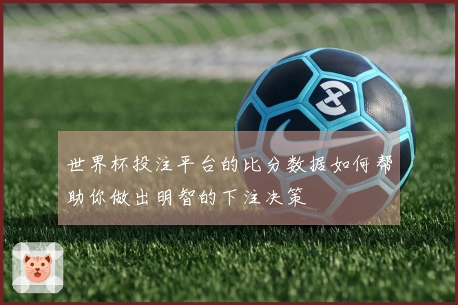 世界杯投注平台的比分数据如何帮助你做出明智的下注决策