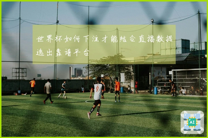 世界杯如何下注才能结合直播数据选出靠谱平台