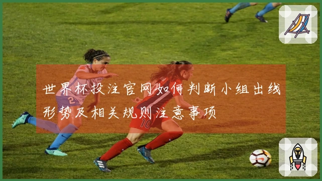世界杯投注官网如何判断小组出线形势及相关规则注意事项