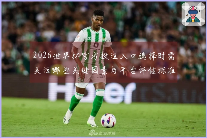 2026世界杯官方投注入口选择时需关注哪些关键因素与平台评估标准