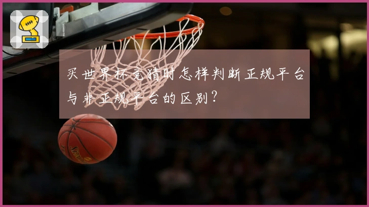 买世界杯竞猜时怎样判断正规平台与非正规平台的区别？