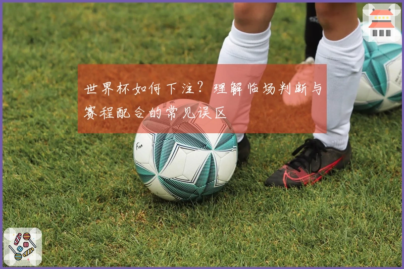 世界杯如何下注？理解临场判断与赛程配合的常见误区
