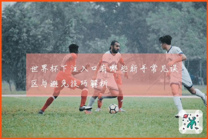 世界杯下注入口有哪些新手常见误区与避免技巧解析