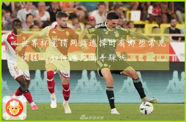 世界杯竞猜网站选择时有哪些常见误区，如何避免新手踩坑