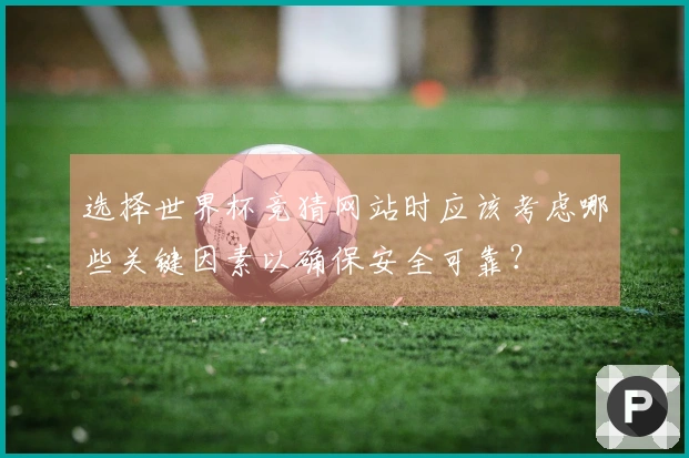 选择世界杯竞猜网站时应该考虑哪些关键因素以确保安全可靠？