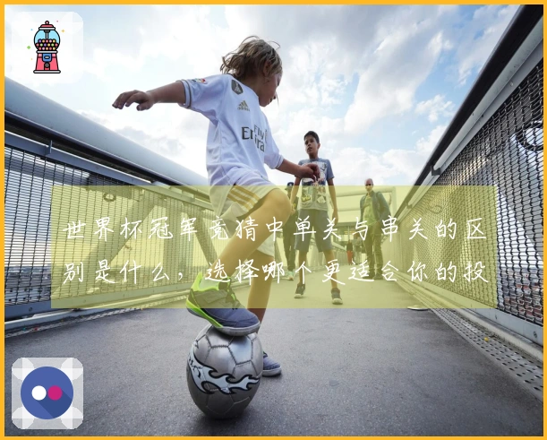 世界杯冠军竞猜中单关与串关的区别是什么，选择哪个更适合你的投注策略？