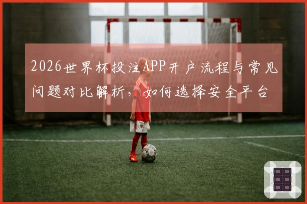 2026世界杯投注APP开户流程与常见问题对比解析，如何选择安全平台？