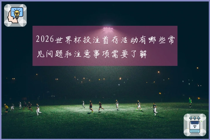 2026世界杯投注首存活动有哪些常见问题和注意事项需要了解