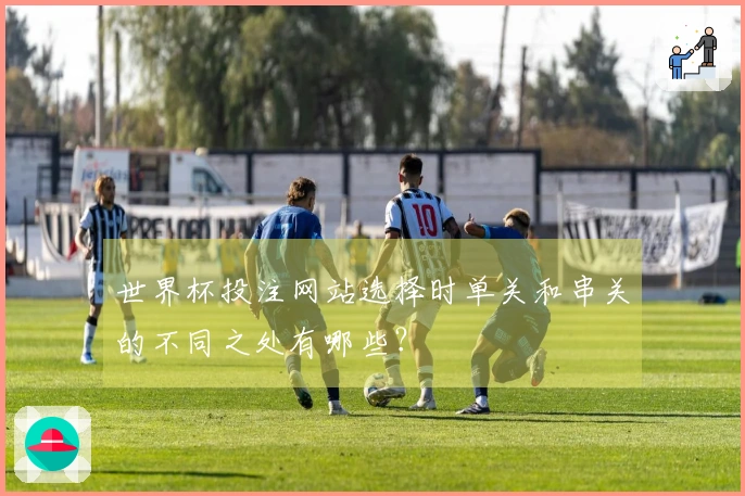 世界杯投注网站选择时单关和串关的不同之处有哪些？