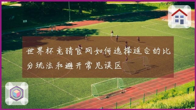 世界杯竞猜官网如何选择适合的比分玩法和避开常见误区
