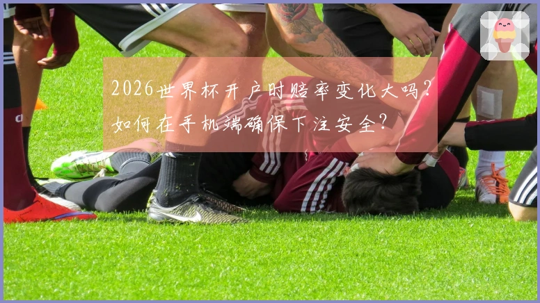 2026世界杯开户时赔率变化大吗？如何在手机端确保下注安全？