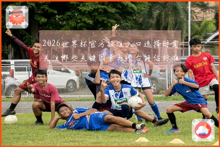2026世界杯官方投注入口选择时需关注哪些关键因素与平台评估标准
