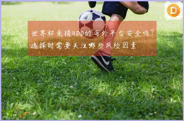 世界杯竞猜app的海外平台安全吗?选择时需要关注哪些风险因素