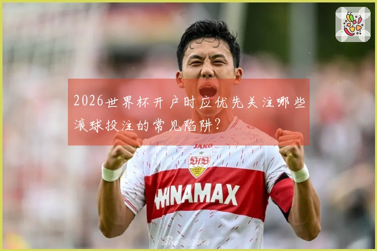 2026世界杯开户时应优先关注哪些滚球投注的常见陷阱？