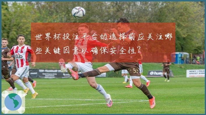 世界杯投注平台的选择前应关注哪些关键因素以确保安全性？