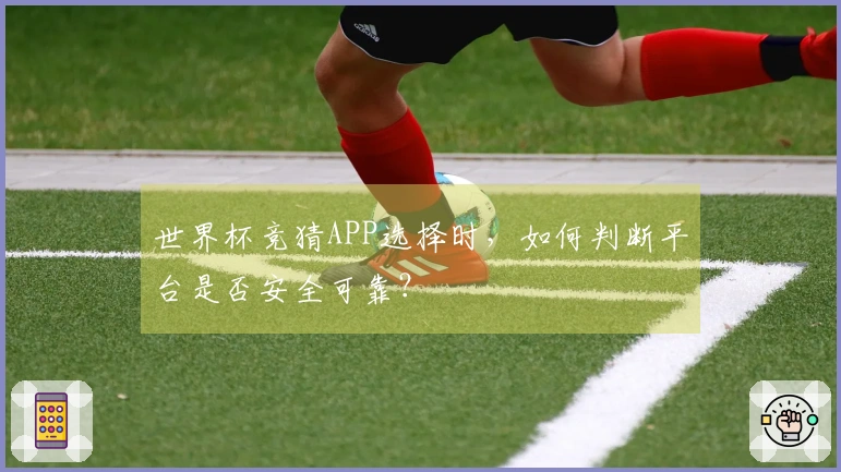 世界杯竞猜APP选择时，如何判断平台是否安全可靠？