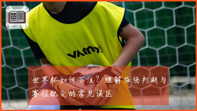 世界杯如何下注？理解临场判断与赛程配合的常见误区