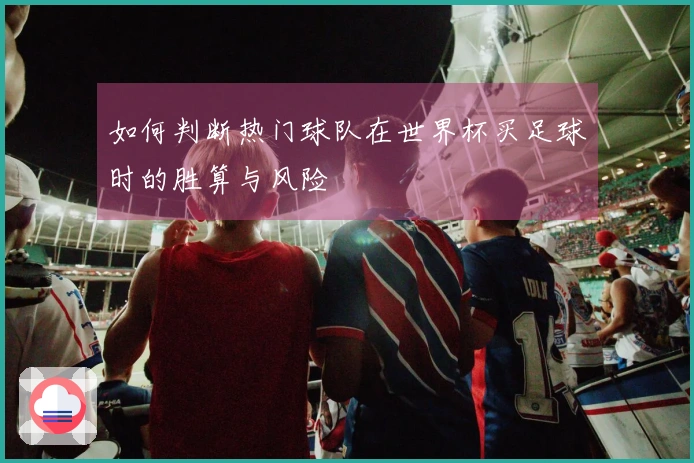 如何判断热门球队在世界杯买足球时的胜算与风险