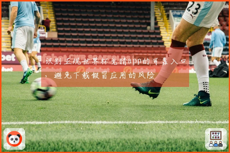 识别正规世界杯竞猜app的可靠入口,避免下载假冒应用的风险