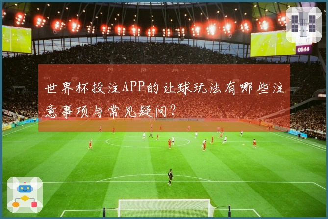 世界杯投注APP的让球玩法有哪些注意事项与常见疑问？