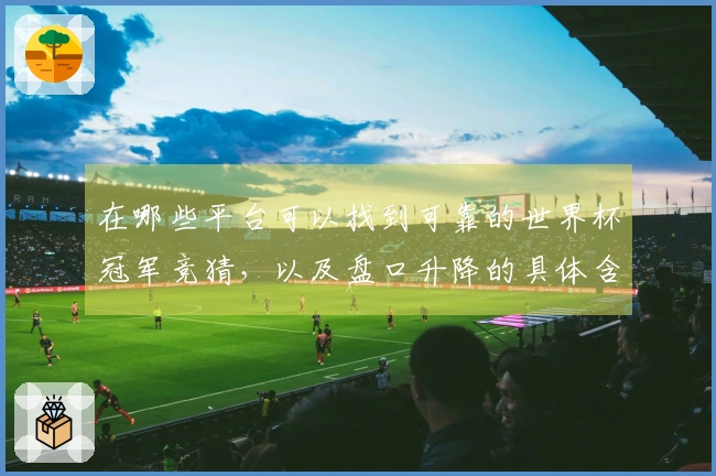 在哪些平台可以找到可靠的世界杯冠军竞猜，以及盘口升降的具体含义是什么