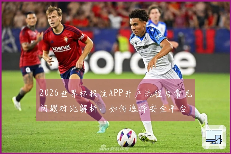2026世界杯投注APP开户流程与常见问题对比解析，如何选择安全平台？