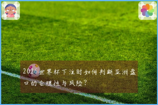 2026世界杯下注时如何判断亚洲盘口的合理性与风险?