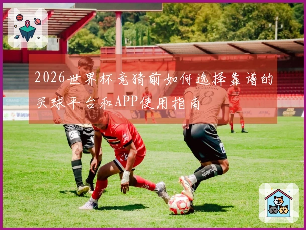 2026世界杯竞猜前如何选择靠谱的买球平台和APP使用指南