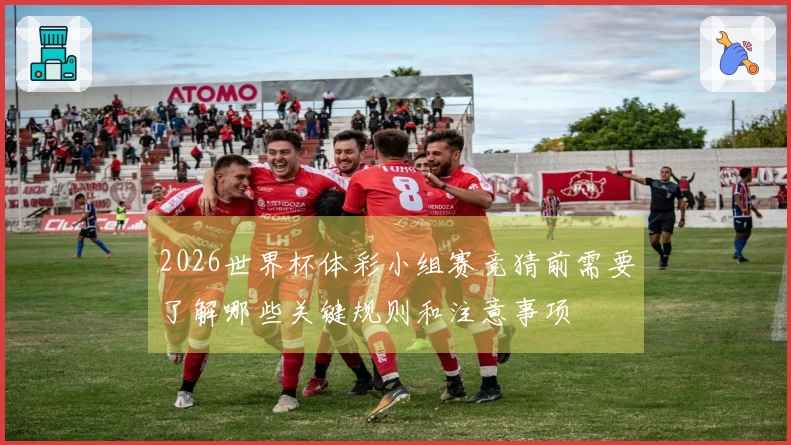 2026世界杯体彩小组赛竞猜前需要了解哪些关键规则和注意事项