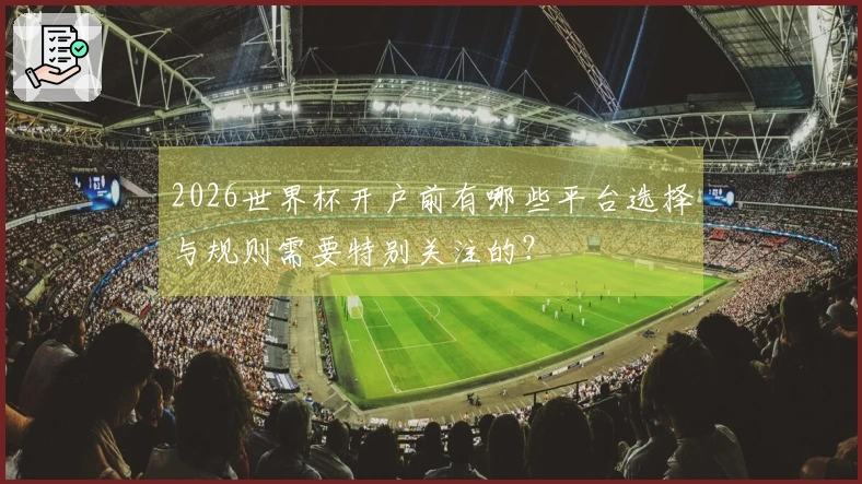 2026世界杯开户前有哪些平台选择与规则需要特别关注的？