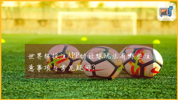 世界杯投注APP的让球玩法有哪些注意事项与常见疑问？