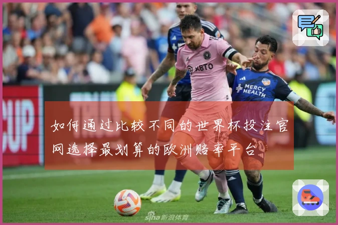 如何通过比较不同的世界杯投注官网选择最划算的欧洲赔率平台