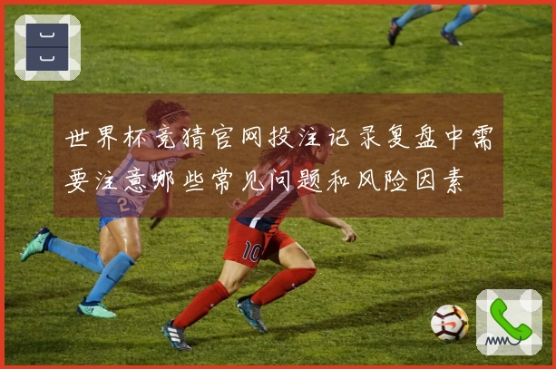 世界杯竞猜官网投注记录复盘中需要注意哪些常见问题和风险因素