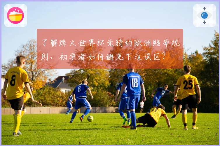 了解烽火世界杯竞猜的欧洲赔率规则，初学者如何避免下注误区？