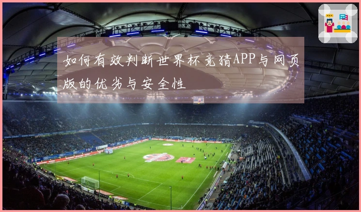 如何有效判断世界杯竞猜APP与网页版的优劣与安全性