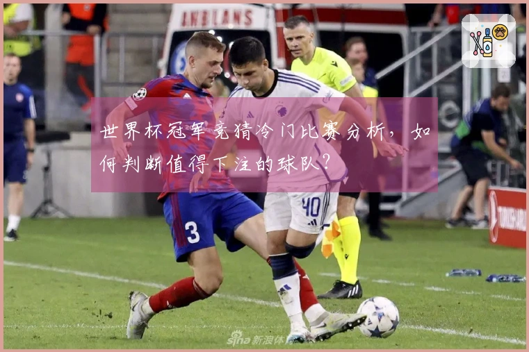 世界杯冠军竞猜冷门比赛分析，如何判断值得下注的球队？
