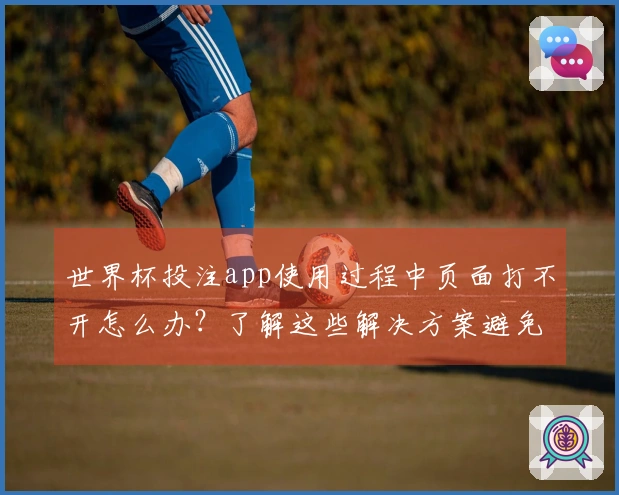 世界杯投注app使用过程中页面打不开怎么办？了解这些解决方案避免影响下注体验