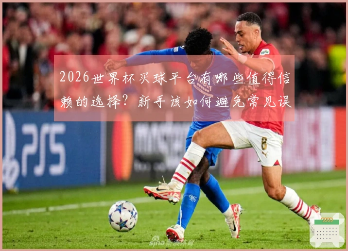 2026世界杯买球平台有哪些值得信赖的选择？新手该如何避免常见误区？