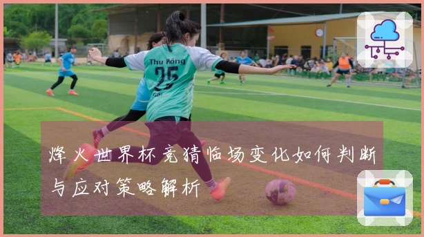烽火世界杯竞猜临场变化如何判断与应对策略解析