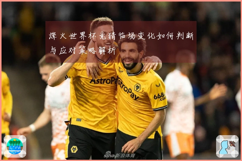 烽火世界杯竞猜临场变化如何判断与应对策略解析