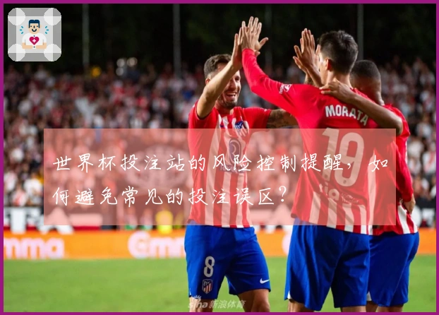 世界杯投注站的风险控制提醒，如何避免常见的投注误区？