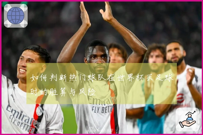如何判断热门球队在世界杯买足球时的胜算与风险